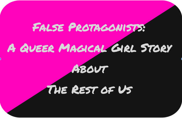 The title "False Protagonists: A Queer Magical Girl Story About the Rest of Us" is displayed over a rectangle that is pink on the upper left half and black on the lower right half.